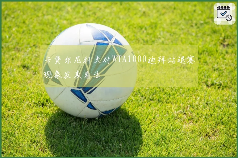 卡费尔尼科夫对WTA1000迪拜站退赛现象发表看法