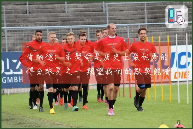 肯纳德：东契奇是历史上最优秀的得分球员之一 期望我们的默契能增强