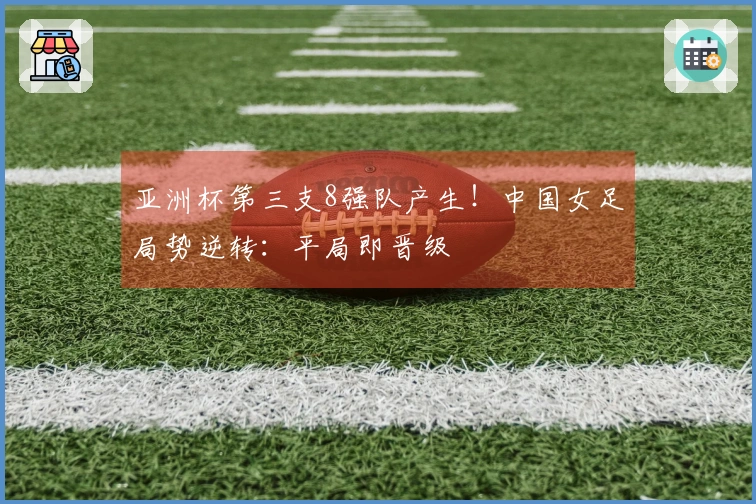 亚洲杯第三支8强队产生！中国女足局势逆转：平局即晋级