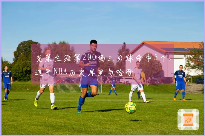 克莱生涯第200场三分球命中5个，追平NBA历史库里与哈登