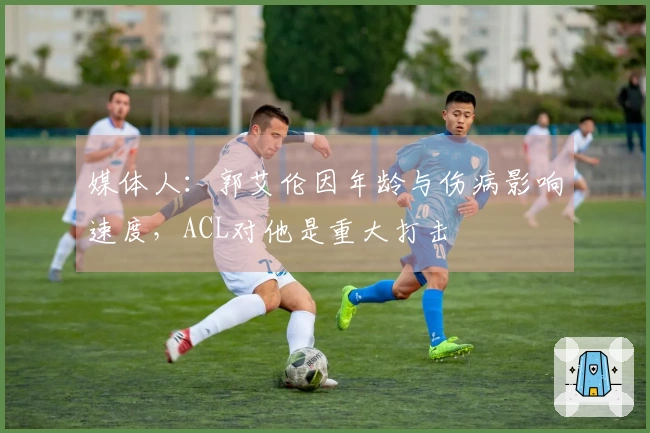 媒体人：郭艾伦因年龄与伤病影响速度，ACL对他是重大打击