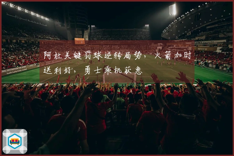 阿杜关键罚球逆转局势，火箭加时送利好，勇士乘机获惠