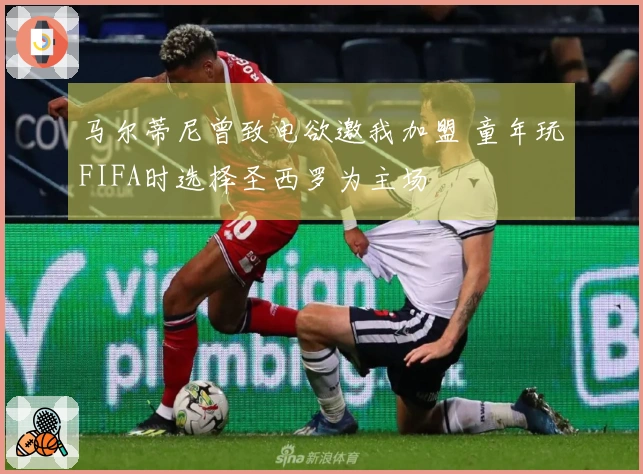 马尔蒂尼曾致电欲邀我加盟 童年玩FIFA时选择圣西罗为主场