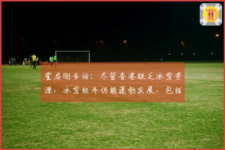 霍启刚专访：尽管香港缺乏冰雪资源，冰雪经济仍能蓬勃发展，包括设备创新与融资机会等方面。