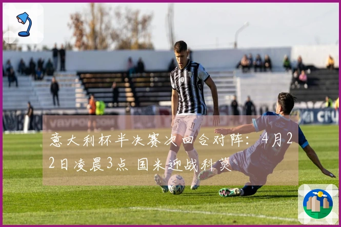 意大利杯半决赛次回合对阵：4月22日凌晨3点 国米迎战科莫