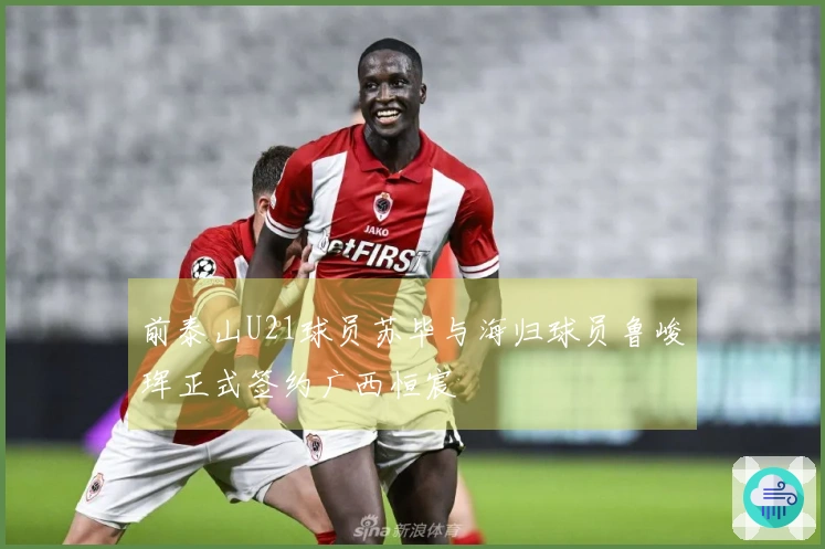 前泰山U21球员苏毕与海归球员鲁峻珲正式签约广西恒宸