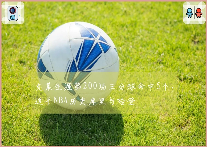 克莱生涯第200场三分球命中5个，追平NBA历史库里与哈登