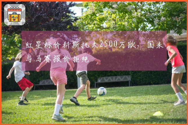 红星标价科斯托夫2500万欧，国米与马赛报价拒绝