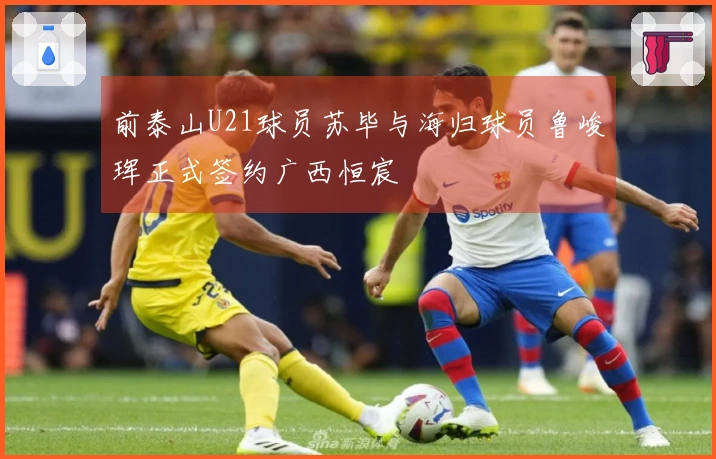 前泰山U21球员苏毕与海归球员鲁峻珲正式签约广西恒宸