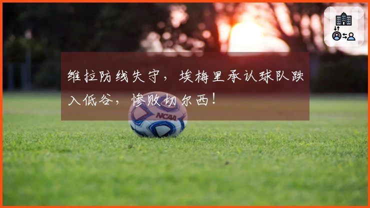 维拉防线失守，埃梅里承认球队跌入低谷，惨败切尔西！