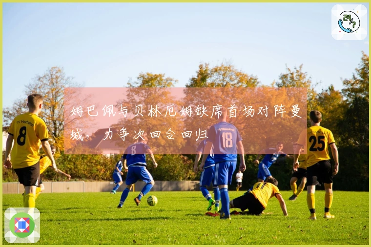 姆巴佩与贝林厄姆缺席首场对阵曼城，力争次回合回归