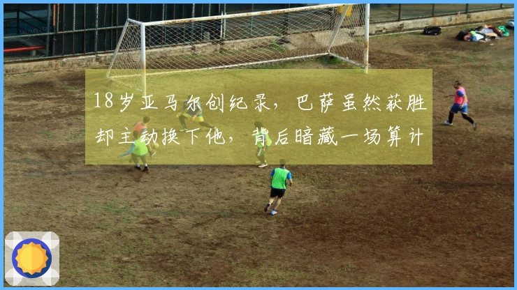 18岁亚马尔创纪录，巴萨虽然获胜却主动换下他，背后暗藏一场算计