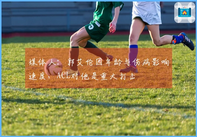 媒体人：郭艾伦因年龄与伤病影响速度，ACL对他是重大打击