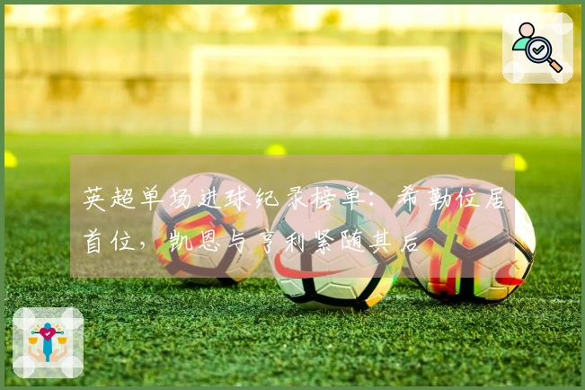 英超单场进球纪录榜单：希勒位居首位，凯恩与亨利紧随其后