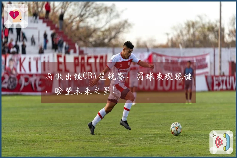 冯傲出镜CBA星锐赛，罚球表现稳健，盼望未来之星！