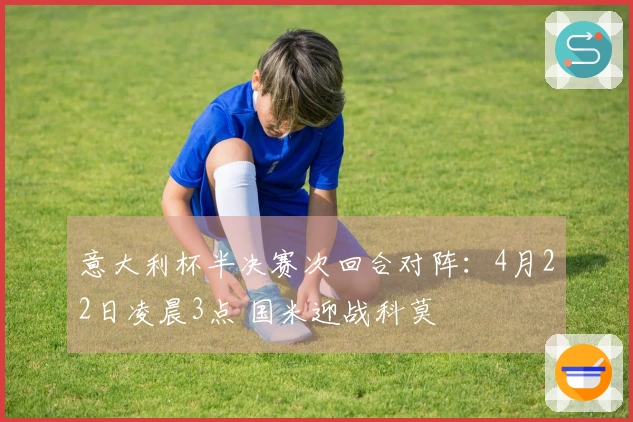 意大利杯半决赛次回合对阵：4月22日凌晨3点 国米迎战科莫