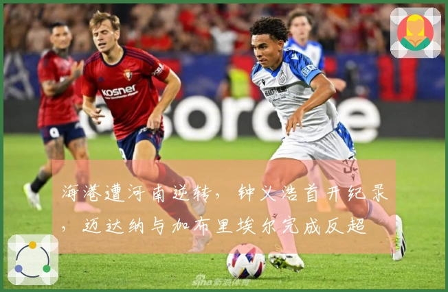 海港遭河南逆转，钟义浩首开纪录，迈达纳与加布里埃尔完成反超