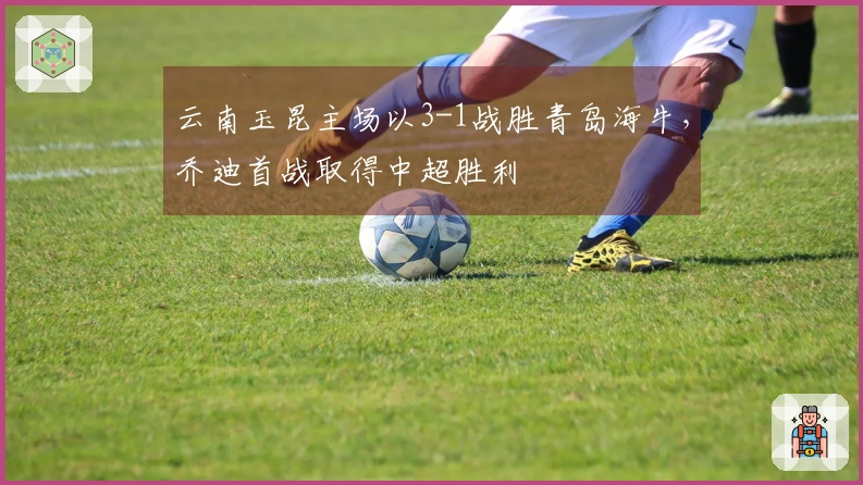 云南玉昆主场以3-1战胜青岛海牛，乔迪首战取得中超胜利