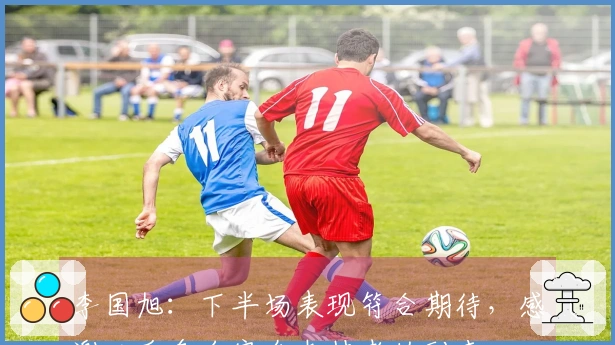 李国旭：下半场表现符合期待，感谢三千多名家乡支持者的到来