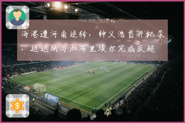 海港遭河南逆转，钟义浩首开纪录，迈达纳与加布里埃尔完成反超