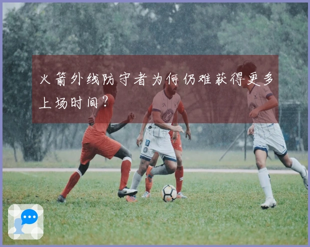 火箭外线防守者为何仍难获得更多上场时间？