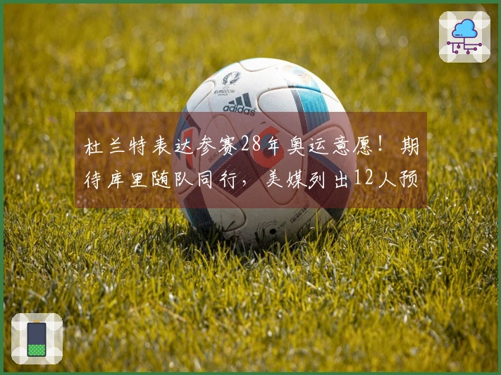 杜兰特表达参赛28年奥运意愿！期待库里随队同行，美媒列出12人预测阵容