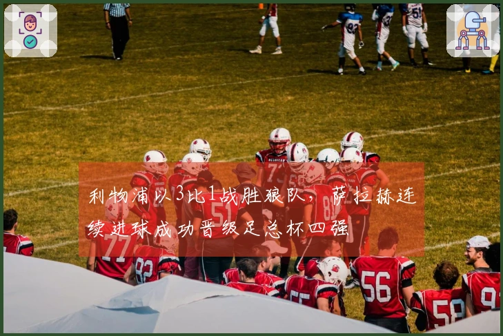 利物浦以3比1战胜狼队，萨拉赫连续进球成功晋级足总杯四强